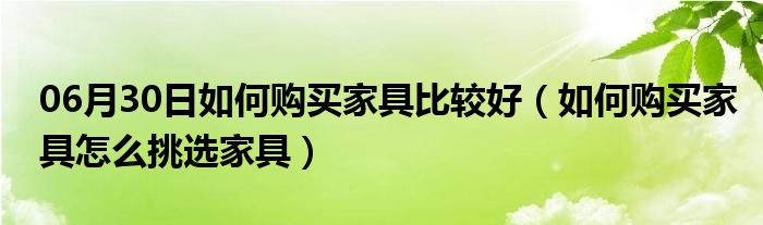 06月30日如何购买家具比较好（如何购买家具怎么挑选家具）