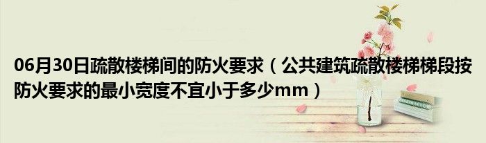 06月30日疏散楼梯间的防火要求（公共建筑疏散楼梯梯段按防火要求的最小宽度不宜小于多少mm）