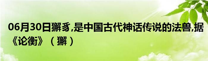 06月30日獬豸,是中国古代神话传说的法兽,据《论衡》（獬）