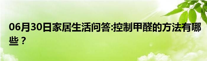 06月30日家居生活问答:控制甲醛的方法有哪些？