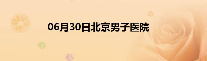 06月30日北京男子医院