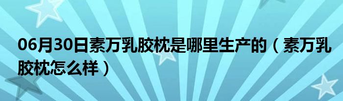 06月30日素万乳胶枕是哪里生产的（素万乳胶枕怎么样）