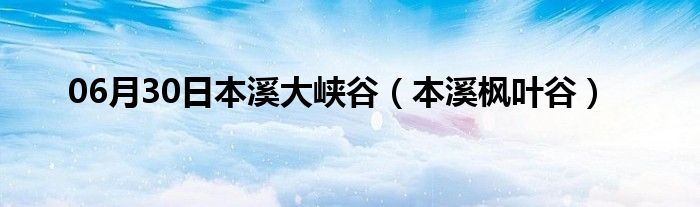 06月30日本溪大峡谷（本溪枫叶谷）