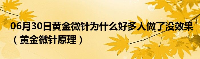 06月30日黄金微针为什么好多人做了没效果（黄金微针原理）