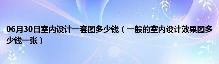 06月30日室内设计一套图多少钱（一般的室内设计效果图多少钱一张）