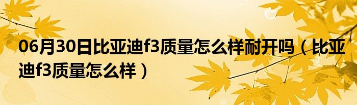 06月30日比亚迪f3质量怎么样耐开吗（比亚迪f3质量怎么样）