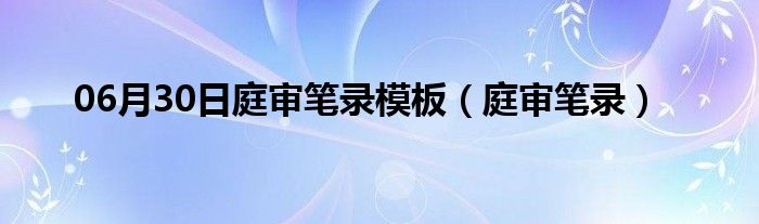 06月30日庭审笔录模板（庭审笔录）