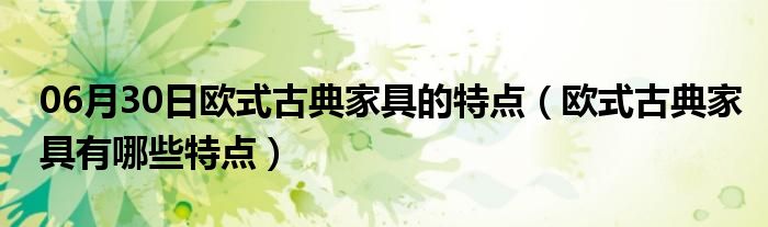 06月30日欧式古典家具的特点（欧式古典家具有哪些特点）