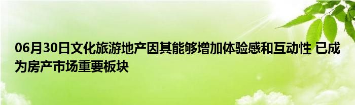 06月30日文化旅游地产因其能够增加体验感和互动性 已成为房产市场重要板块