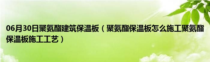 06月30日聚氨酯建筑保温板（聚氨酯保温板怎么施工聚氨酯保温板施工工艺）