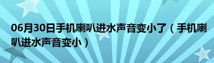 06月30日手机喇叭进水声音变小了（手机喇叭进水声音变小）