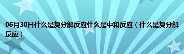 06月30日什么是复分解反应什么是中和反应（什么是复分解反应）