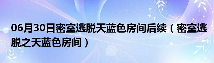 06月30日密室逃脱天蓝色房间后续（密室逃脱之天蓝色房间）