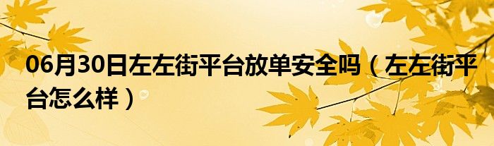 06月30日左左街平台放单安全吗（左左街平台怎么样）