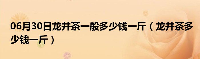 06月30日龙井茶一般多少钱一斤（龙井茶多少钱一斤）