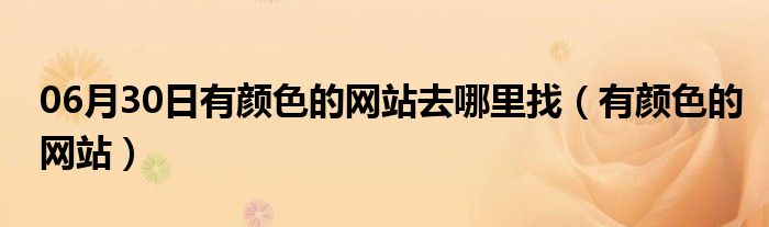 06月30日有颜色的网站去哪里找（有颜色的网站）