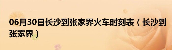 06月30日长沙到张家界火车时刻表（长沙到张家界）