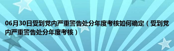 06月30日受到党内严重警告处分年度考核如何确定（受到党内严重警告处分年度考核）