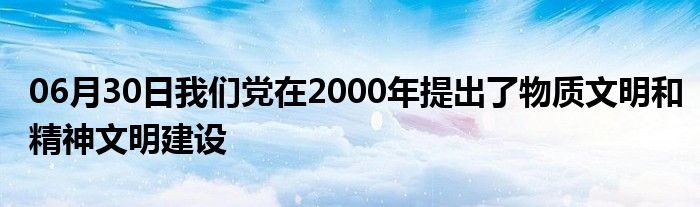 06月30日我们党在2000年提出了物质文明和精神文明建设