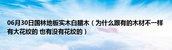 06月30日国林地板实木白腊木（为什么跟有的木材不一样 有大花纹的 也有没有花纹的）