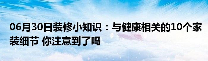 06月30日装修小知识：与健康相关的10个家装细节 你注意到了吗