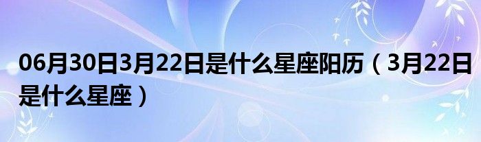 06月30日3月22日是什么星座阳历（3月22日是什么星座）