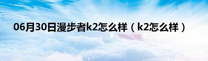 06月30日漫步者k2怎么样（k2怎么样）