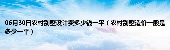 06月30日农村别墅设计费多少钱一平（农村别墅造价一般是多少一平）