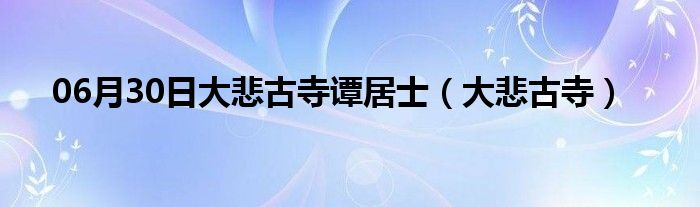 06月30日大悲古寺谭居士（大悲古寺）