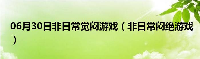 06月30日非日常觉闷游戏（非日常闷绝游戏）