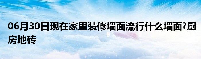 06月30日现在家里装修墙面流行什么墙面?厨房地砖