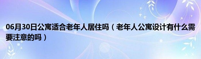 06月30日公寓适合老年人居住吗（老年人公寓设计有什么需要注意的吗）