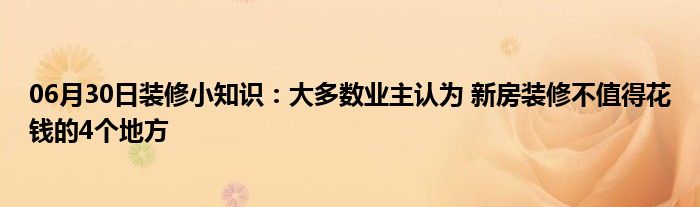 06月30日装修小知识：大多数业主认为 新房装修不值得花钱的4个地方