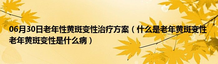 06月30日老年性黄斑变性治疗方案（什么是老年黄斑变性 老年黄斑变性是什么病）