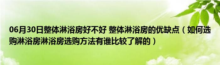 06月30日整体淋浴房好不好 整体淋浴房的优缺点（如何选购淋浴房淋浴房选购方法有谁比较了解的）