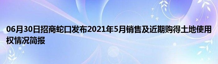 06月30日招商蛇口发布2021年5月销售及近期购得土地使用权情况简报