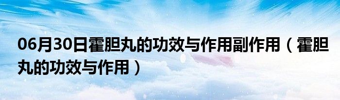 06月30日霍胆丸的功效与作用副作用（霍胆丸的功效与作用）