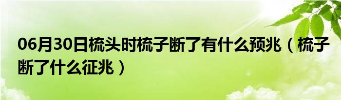 06月30日梳头时梳子断了有什么预兆（梳子断了什么征兆）