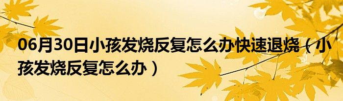 06月30日小孩发烧反复怎么办快速退烧（小孩发烧反复怎么办）