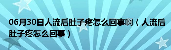 06月30日人流后肚子疼怎么回事啊（人流后肚子疼怎么回事）