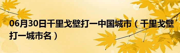 06月30日千里戈壁打一中国城市（千里戈壁打一城市名）