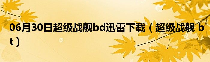 06月30日超级战舰bd迅雷下载（超级战舰 bt）