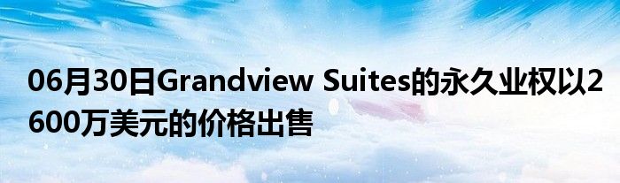 06月30日Grandview Suites的永久业权以2600万美元的价格出售