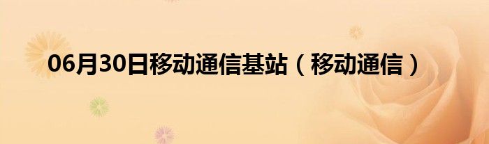 06月30日移动通信基站（移动通信）