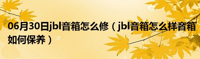 06月30日jbl音箱怎么修（jbl音箱怎么样音箱如何保养）