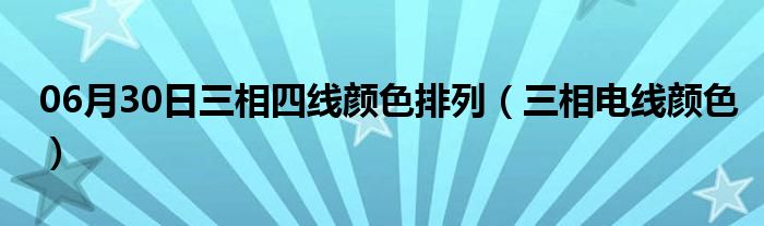 06月30日三相四线颜色排列（三相电线颜色）