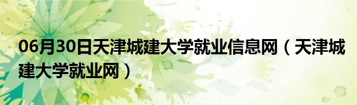 06月30日天津城建大学就业信息网（天津城建大学就业网）