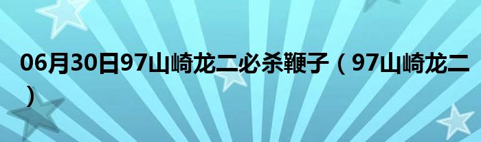 06月30日97山崎龙二必杀鞭子（97山崎龙二）