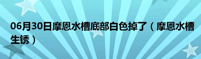 06月30日摩恩水槽底部白色掉了（摩恩水槽生锈）