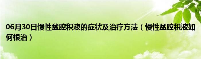 06月30日慢性盆腔积液的症状及治疗方法（慢性盆腔积液如何根治）